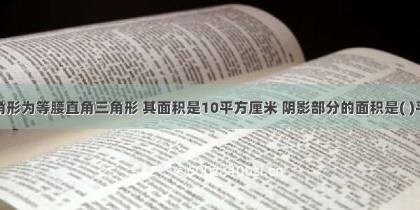 如图三角形为等腰直角三角形 其面积是10平方厘米 阴影部分的面积是( )平方厘米