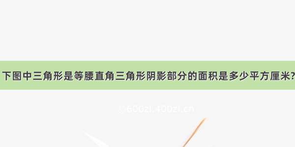 下图中三角形是等腰直角三角形阴影部分的面积是多少平方厘米?