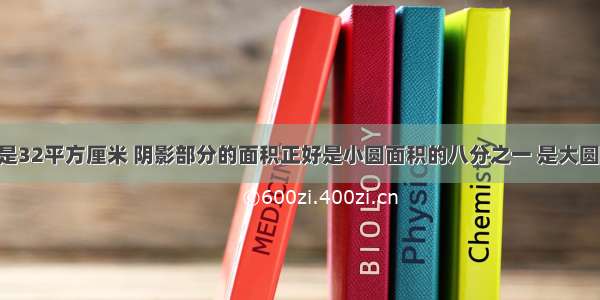 小圆的面积是32平方厘米 阴影部分的面积正好是小圆面积的八分之一 是大圆面积的27分