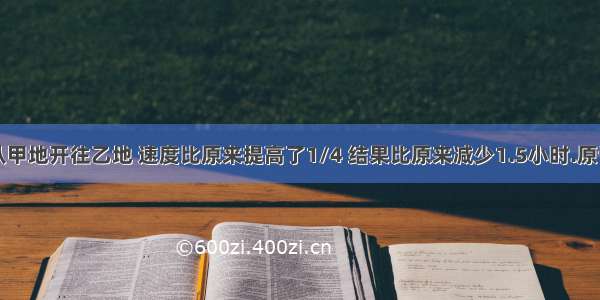 一辆汽车从甲地开往乙地 速度比原来提高了1/4 结果比原来减少1.5小时.原计划几小时