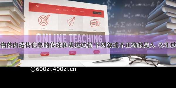 下图表示生物体内遗传信息的传递和表达过程 下列叙述不正确的是A. ②④过程分别需要