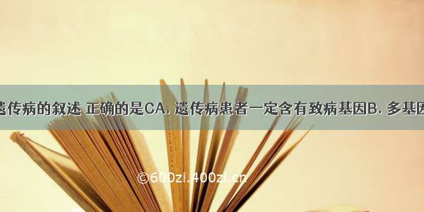 有关人类遗传病的叙述 正确的是CA. 遗传病患者一定含有致病基因B. 多基因遗传病是