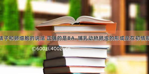 下列关于精子和卵细胞的说法 正确的是BA. 哺乳动物卵泡的形成是在初情期B. 卵细胞