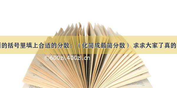 在下面的括号里填上合适的分数：（化简成最简分数） 求求大家了真的很着急