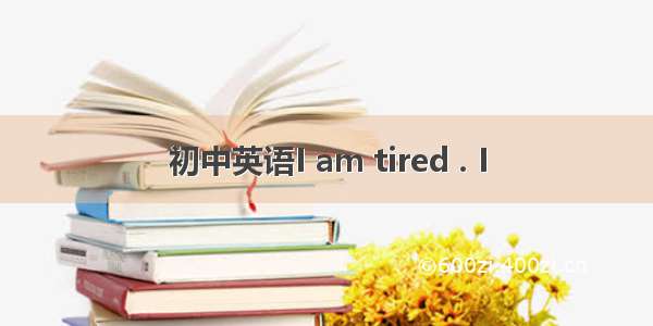 初中英语I am tired . I