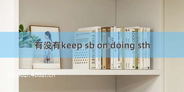 有没有keep sb on doing sth