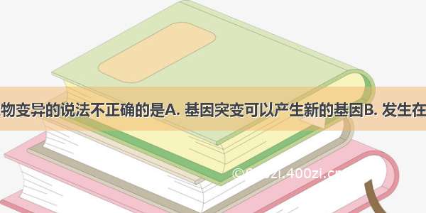 下列有关生物变异的说法不正确的是A. 基因突变可以产生新的基因B. 发生在生物体内的