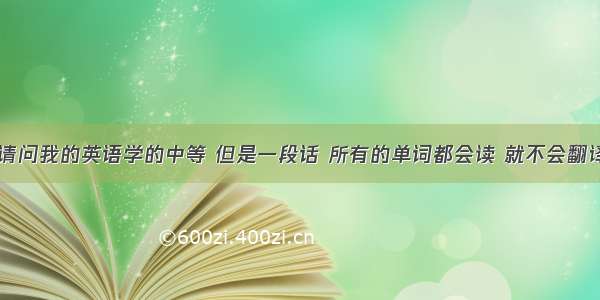 英语翻译请问我的英语学的中等 但是一段话 所有的单词都会读 就不会翻译 怎么半?