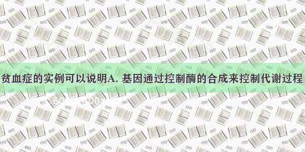 镰刀型细胞贫血症的实例可以说明A. 基因通过控制酶的合成来控制代谢过程 进而控制生