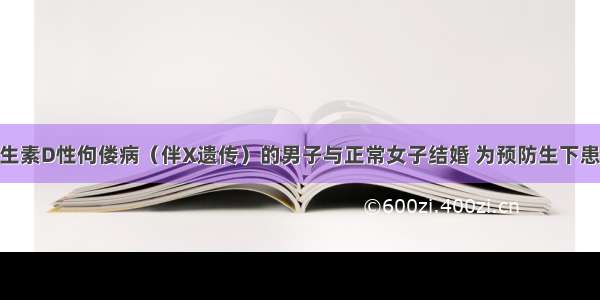 一个患抗维生素D性佝偻病（伴X遗传）的男子与正常女子结婚 为预防生下患病的孩子 进