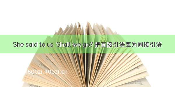 She said to us  Shall we go? 把直接引语变为间接引语