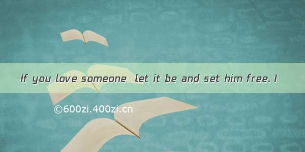 If you love someone  let it be and set him free. I