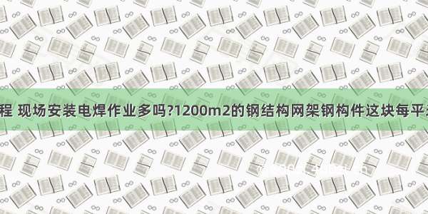 钢结构网架工程 现场安装电焊作业多吗?1200m2的钢结构网架钢构件这块每平米造价多少呢?