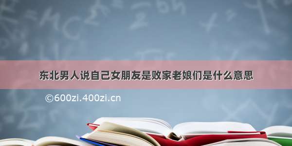 东北男人说自己女朋友是败家老娘们是什么意思