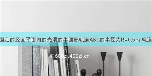 如同所示 一固定的竖直平面内的光滑的半圆形轨道ABC的半径为R=0.5m 轨道在C处与水平