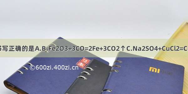 下列化学方程式书写正确的是A.B.Fe2O3+3CO=2Fe+3CO2↑C.Na2SO4+CuCl2=CuSO4↓+2NaClD.