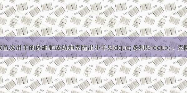 单选题英国生物学家首次用羊的体细胞成功地克隆出小羊“多利”。克隆羊的生殖方式属于