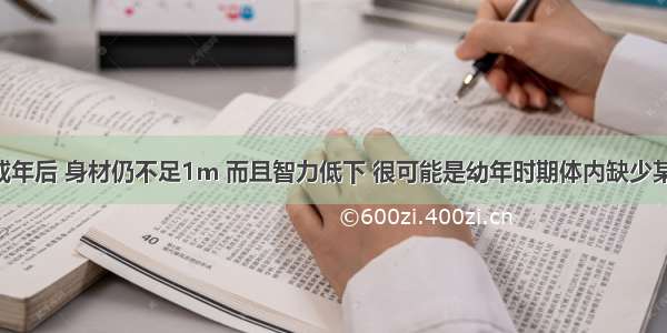 单选题某人成年后 身材仍不足1m 而且智力低下 很可能是幼年时期体内缺少某一物质 该物