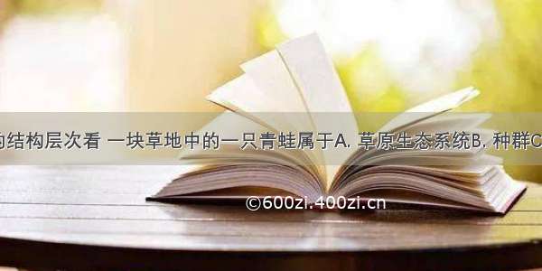 从生命系统的结构层次看 一块草地中的一只青蛙属于A. 草原生态系统B. 种群C. 群落D. 个体