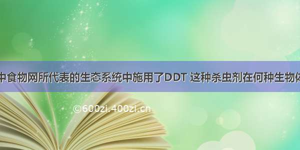 如果在下图中食物网所代表的生态系统中施用了DDT 这种杀虫剂在何种生物体内的浓度最