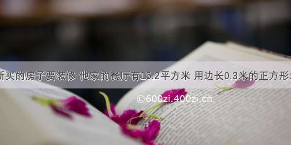 小丁丁家新买的房子要装修 他家的餐厅有15.2平方米 用边长0.3米的正方形地砖铺地 1