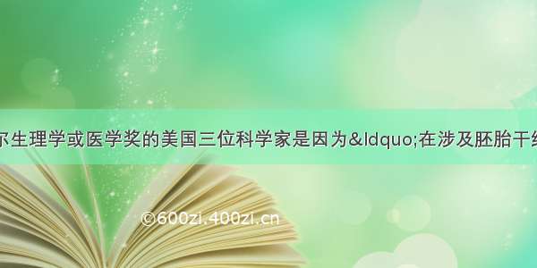 授予度诺贝尔生理学或医学奖的美国三位科学家是因为“在涉及胚胎干细胞和哺乳动