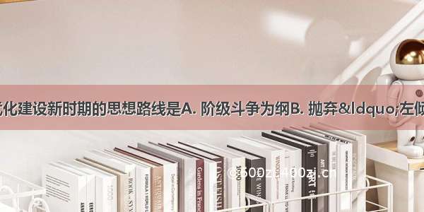 我国社会主义现代化建设新时期的思想路线是A. 阶级斗争为纲B. 抛弃&ldquo;左倾错误&rdquo; 实