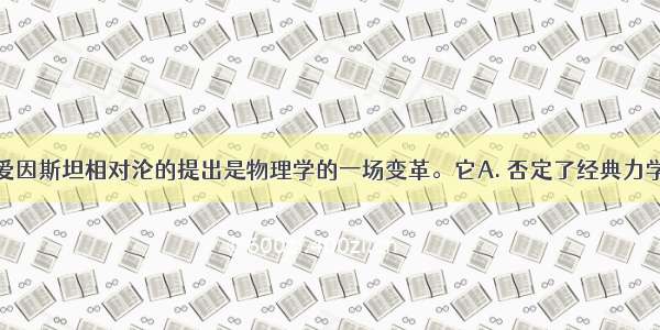 20世纪初 爱因斯坦相对沦的提出是物理学的一场变革。它A. 否定了经典力学体系B. 打