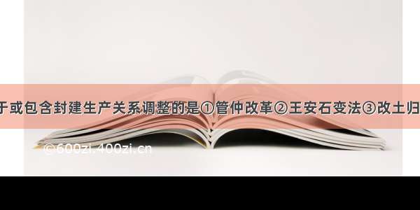 下列改革中 属于或包含封建生产关系调整的是①管仲改革②王安石变法③改土归流④“更