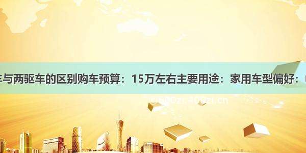 四驱车与两驱车的区别购车预算：15万左右主要用途：家用车型偏好：中型车