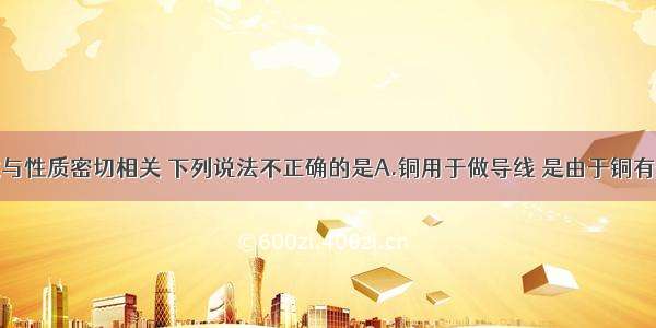 物质的用途与性质密切相关 下列说法不正确的是A.铜用于做导线 是由于铜有优良的导电