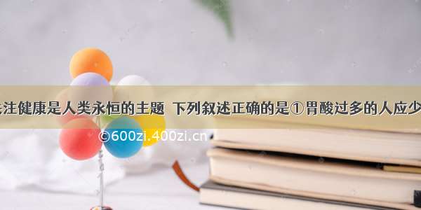 珍视生命 关注健康是人类永恒的主题．下列叙述正确的是①胃酸过多的人应少吃苹果②牛