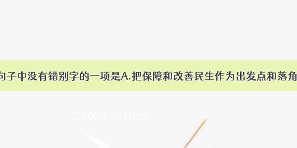 单选题下列句子中没有错别字的一项是A.把保障和改善民生作为出发点和落角点 把加强民