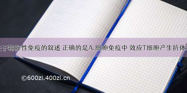 单选题下列关于特异性免疫的叙述 正确的是A.细胞免疫中 效应T细胞产生抗体消灭入侵的抗