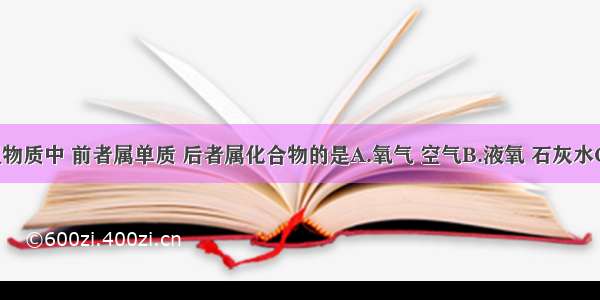 下列四组物质中 前者属单质 后者属化合物的是A.氧气 空气B.液氧 石灰水C.水 高锰