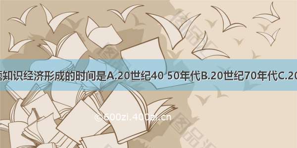 单选题知识经济形成的时间是A.20世纪40 50年代B.20世纪70年代C.20世纪8