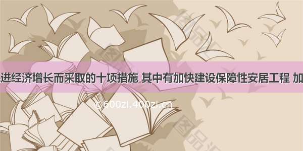 我国提出促进经济增长而采取的十项措施 其中有加快建设保障性安居工程 加快农村基础