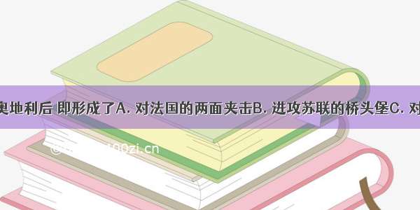 德国吞并奥地利后 即形成了A. 对法国的两面夹击B. 进攻苏联的桥头堡C. 对捷克斯洛