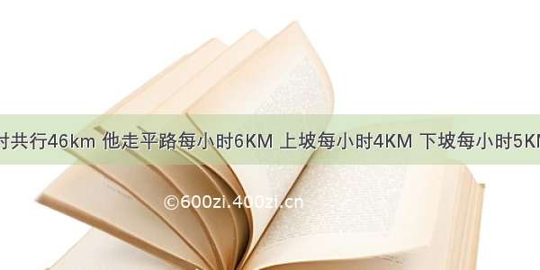 某人从A村到B村共行46km 他走平路每小时6KM 上坡每小时4KM 下坡每小时5KM 已知去时共用