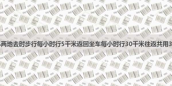 李强往返甲乙两地去时步行每小时行5千米返回坐车每小时行30千米往返共用3.5小时甲乙两