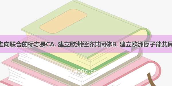 欧洲开始走向联合的标志是CA. 建立欧洲经济共同体B. 建立欧洲原子能共同体C. 建立