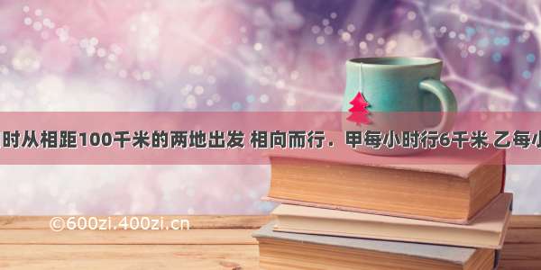 甲乙两人同时从相距100千米的两地出发 相向而行．甲每小时行6千米 乙每小时行4千米