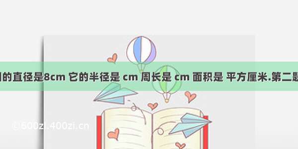 第一题 一个圆的直径是8cm 它的半径是 cm 周长是 cm 面积是 平方厘米.第二题从一块长12c