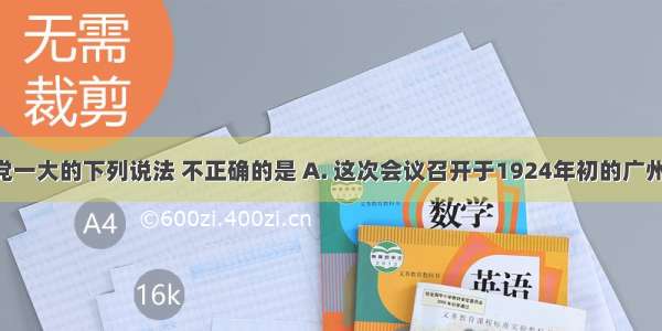 关于国民党一大的下列说法 不正确的是 A. 这次会议召开于1924年初的广州B. 参加这