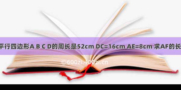 已知一个平行四边形A B C D的周长是52cm DC=16cm AE=8cm 求AF的长是多少cm