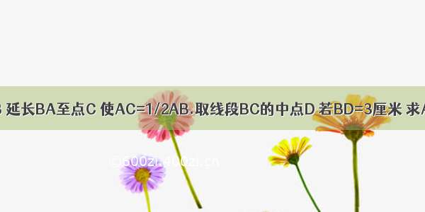 已知线段AB 延长BA至点C 使AC=1/2AB.取线段BC的中点D 若BD=3厘米 求AB的长.A