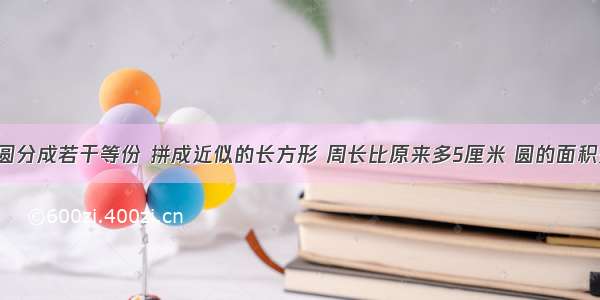 把一个圆分成若干等份 拼成近似的长方形 周长比原来多5厘米 圆的面积是多少?