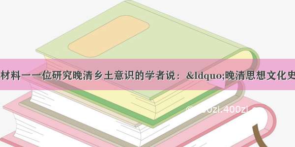 阅读下列材料：材料一一位研究晚清乡土意识的学者说：“晚清思想文化史的进程展示了一