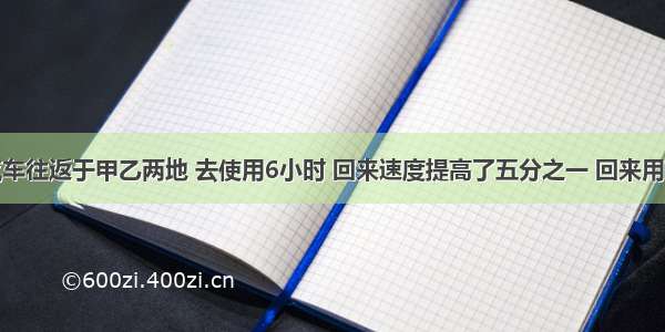 一辆汽车往返于甲乙两地 去使用6小时 回来速度提高了五分之一 回来用几小时