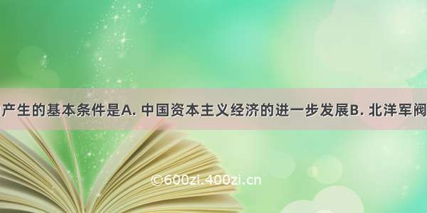 新文化运动产生的基本条件是A. 中国资本主义经济的进一步发展B. 北洋军阀用封建思想